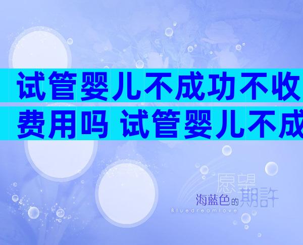 试管婴儿不成功不收费用吗 试管婴儿不成功还要收费吗